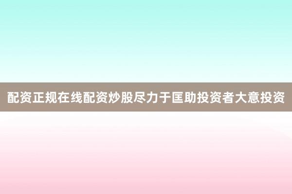 配资正规在线配资炒股尽力于匡助投资者大意投资