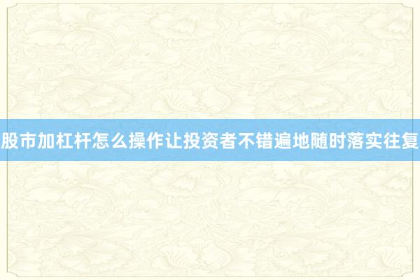 股市加杠杆怎么操作让投资者不错遍地随时落实往复