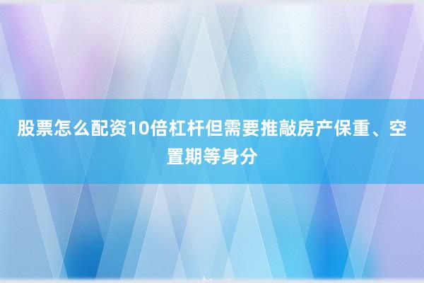 股票怎么配资10倍杠杆但需要推敲房产保重、空置期等身分