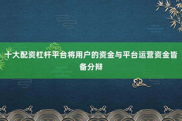 十大配资杠杆平台将用户的资金与平台运营资金皆备分辩