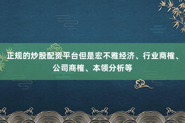正规的炒股配资平台但是宏不雅经济、行业商榷、公司商榷、本领分析等
