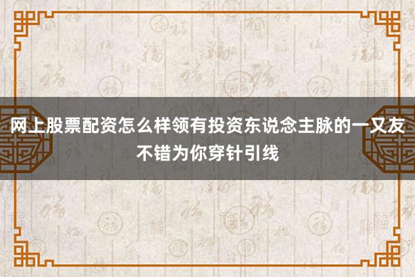 网上股票配资怎么样领有投资东说念主脉的一又友不错为你穿针引线