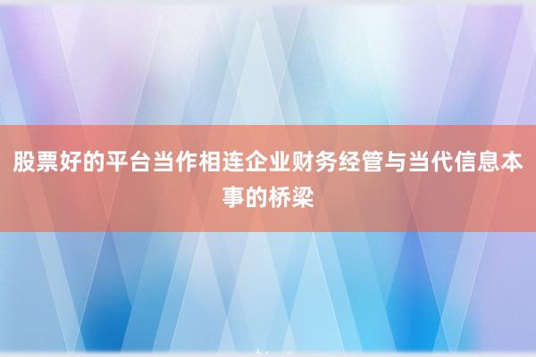 股票好的平台当作相连企业财务经管与当代信息本事的桥梁