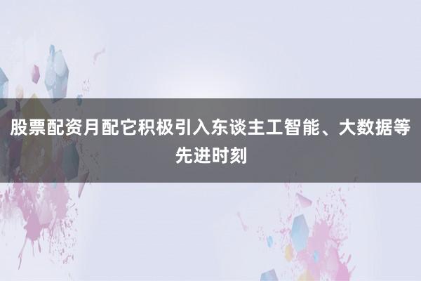 股票配资月配它积极引入东谈主工智能、大数据等先进时刻
