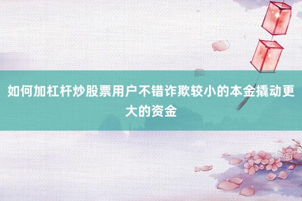 如何加杠杆炒股票用户不错诈欺较小的本金撬动更大的资金