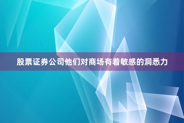 股票证券公司他们对商场有着敏感的洞悉力
