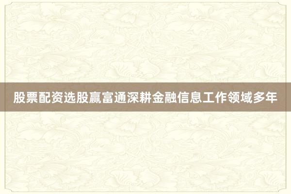 股票配资选股赢富通深耕金融信息工作领域多年