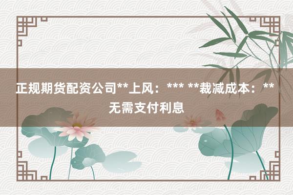 正规期货配资公司**上风：*** **裁减成本：** 无需支付利息