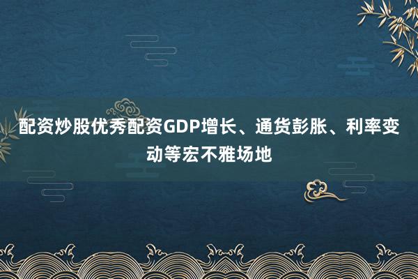 配资炒股优秀配资GDP增长、通货彭胀、利率变动等宏不雅场地