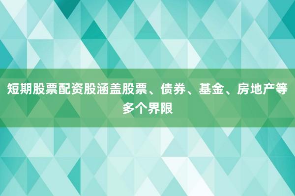 短期股票配资股涵盖股票、债券、基金、房地产等多个界限