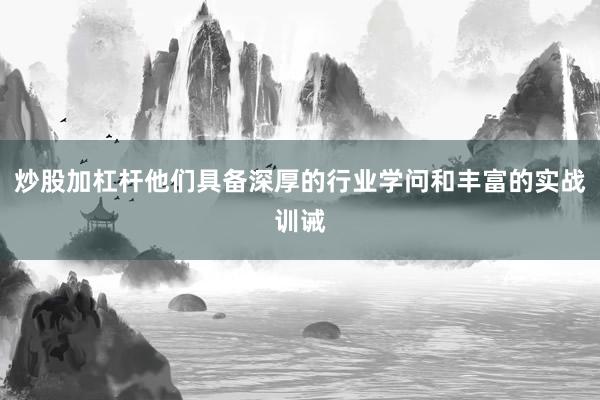 炒股加杠杆他们具备深厚的行业学问和丰富的实战训诫