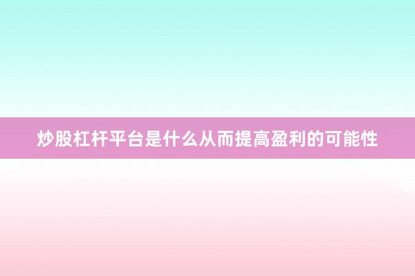 炒股杠杆平台是什么从而提高盈利的可能性