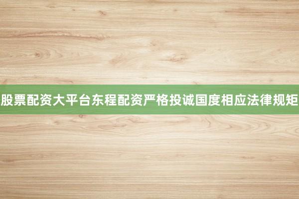 股票配资大平台东程配资严格投诚国度相应法律规矩