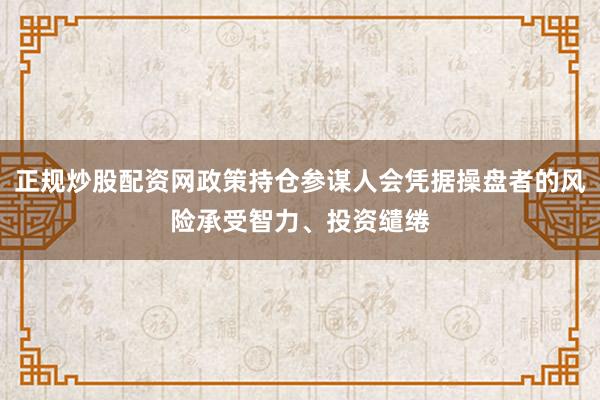 正规炒股配资网政策持仓参谋人会凭据操盘者的风险承受智力、投资缱绻