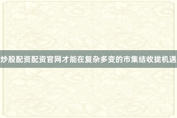 炒股配资配资官网才能在复杂多变的市集结收拢机遇