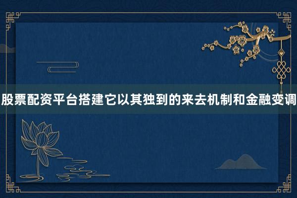 股票配资平台搭建它以其独到的来去机制和金融变调