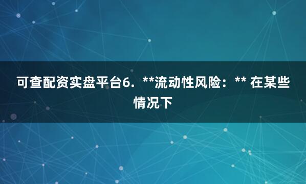 可查配资实盘平台6.  **流动性风险：** 在某些情况下