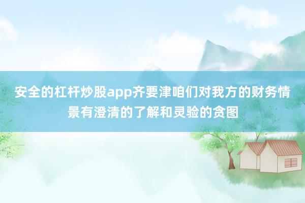 安全的杠杆炒股app齐要津咱们对我方的财务情景有澄清的了解和灵验的贪图