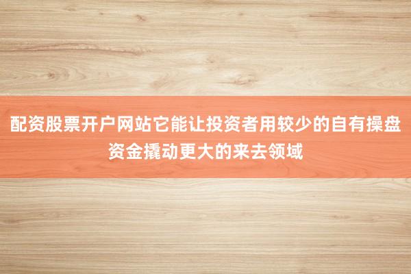 配资股票开户网站它能让投资者用较少的自有操盘资金撬动更大的来去领域