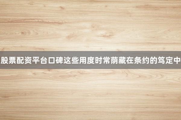 股票配资平台口碑这些用度时常荫藏在条约的笃定中