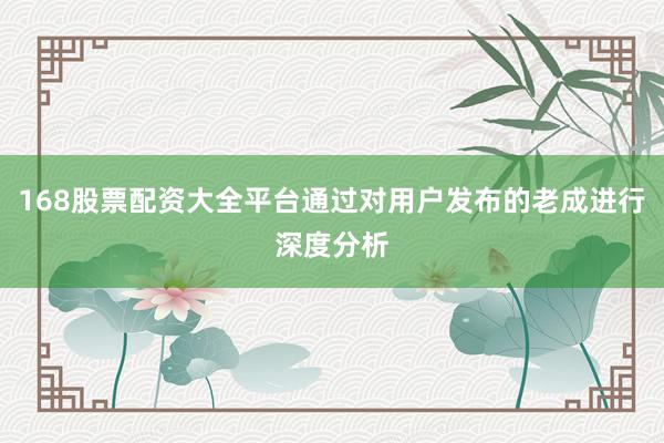 168股票配资大全平台通过对用户发布的老成进行深度分析