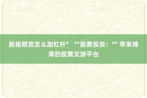 股指期货怎么加杠杆*   **股票投资：** 带来绵薄的股票交游平台