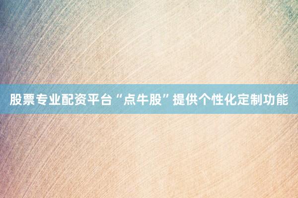 股票专业配资平台“点牛股”提供个性化定制功能