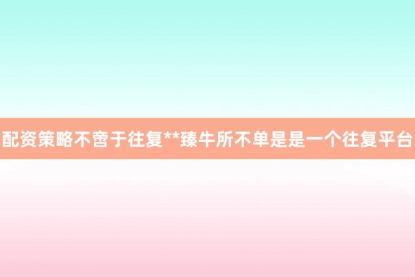 配资策略不啻于往复**臻牛所不单是是一个往复平台