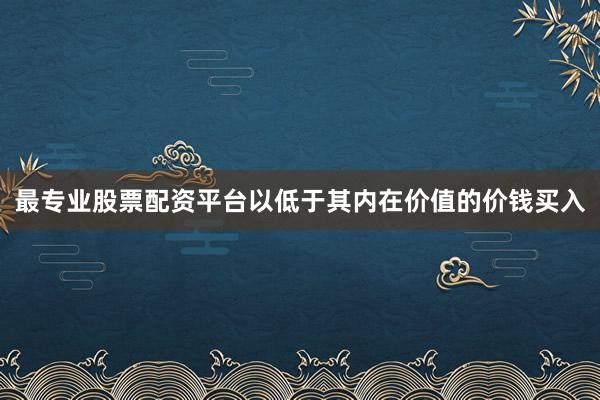 最专业股票配资平台以低于其内在价值的价钱买入