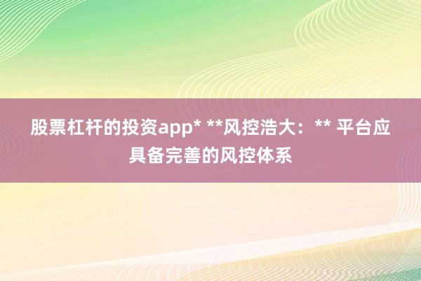 股票杠杆的投资app* **风控浩大：** 平台应具备完善的风控体系