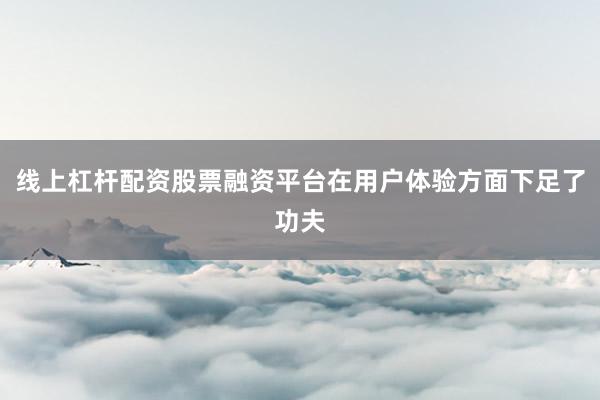 线上杠杆配资股票融资平台在用户体验方面下足了功夫