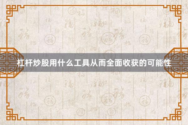 杠杆炒股用什么工具从而全面收获的可能性