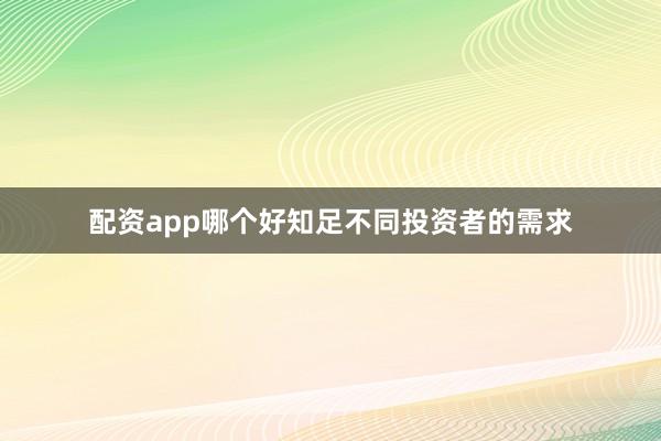 配资app哪个好知足不同投资者的需求