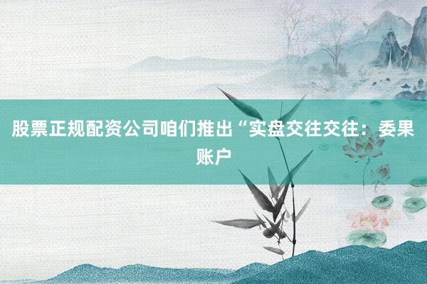 股票正规配资公司咱们推出“实盘交往交往：委果账户