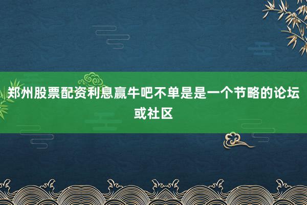 郑州股票配资利息赢牛吧不单是是一个节略的论坛或社区