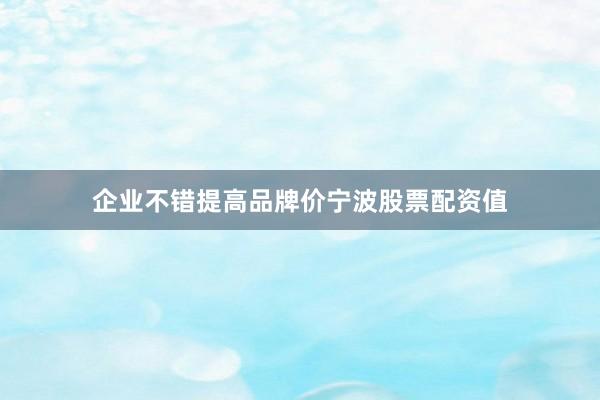 企业不错提高品牌价宁波股票配资值