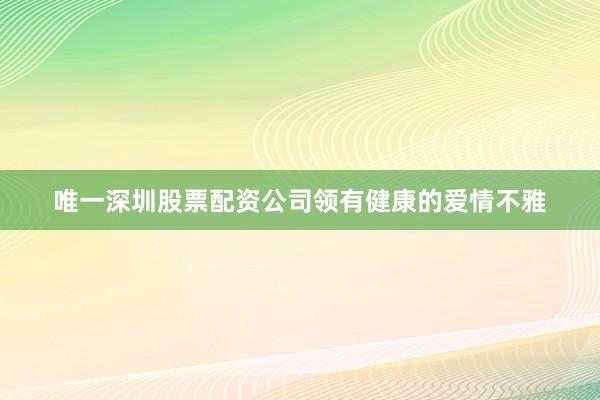 唯一深圳股票配资公司领有健康的爱情不雅