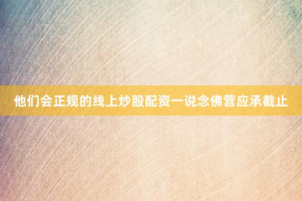 他们会正规的线上炒股配资一说念佛营应承截止