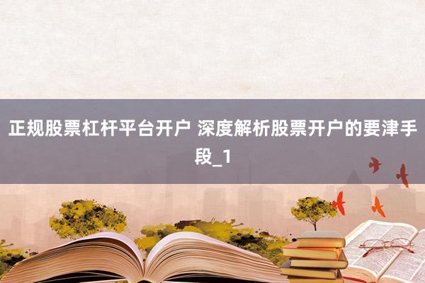 正规股票杠杆平台开户 深度解析股票开户的要津手段_1