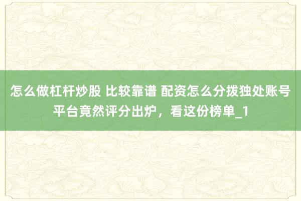 怎么做杠杆炒股 比较靠谱 配资怎么分拨独处账号平台竟然评分出炉，看这份榜单_1