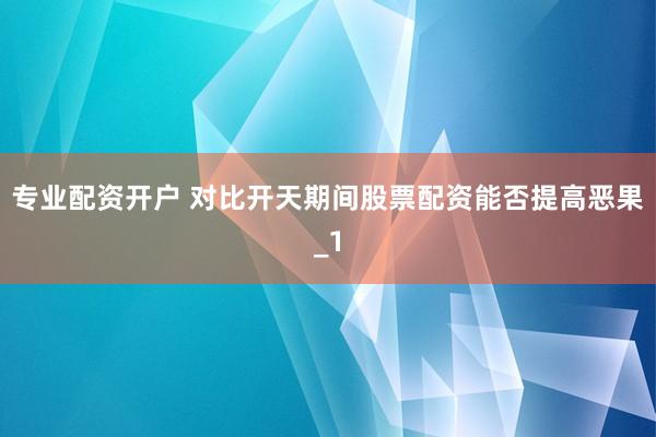 专业配资开户 对比开天期间股票配资能否提高恶果_1