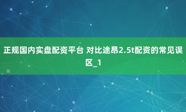 正规国内实盘配资平台 对比途昂2.5t配资的常见误区_1