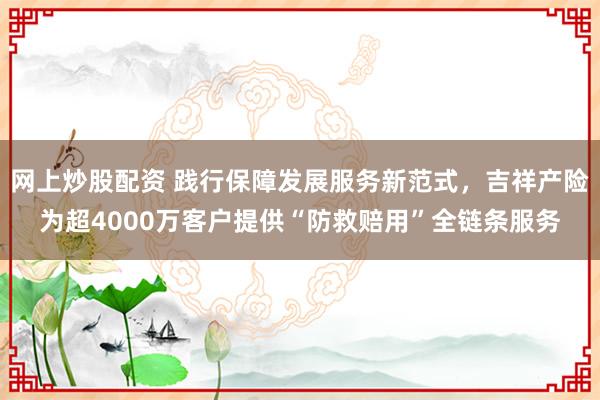 网上炒股配资 践行保障发展服务新范式，吉祥产险为超4000万客户提供“防救赔用”全链条服务
