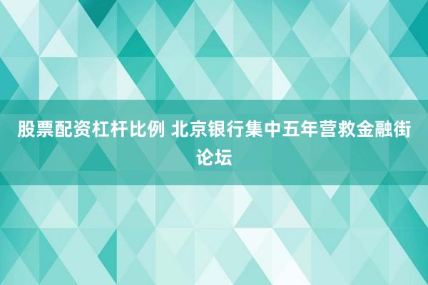 股票配资杠杆比例 北京银行集中五年营救金融街论坛