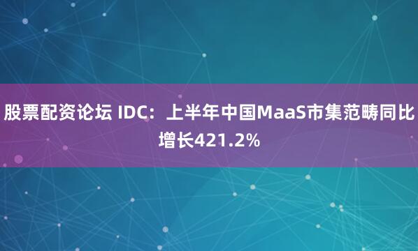 股票配资论坛 IDC：上半年中国MaaS市集范畴同比增长421.2%