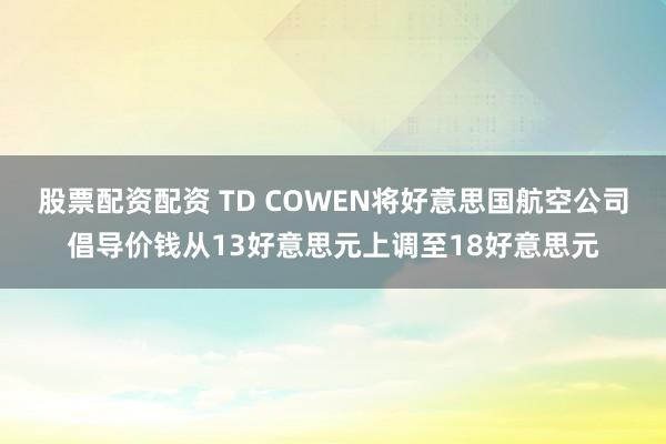 股票配资配资 TD COWEN将好意思国航空公司倡导价钱从13好意思元上调至18好意思元