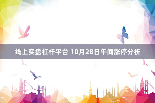 线上实盘杠杆平台 10月28日午间涨停分析