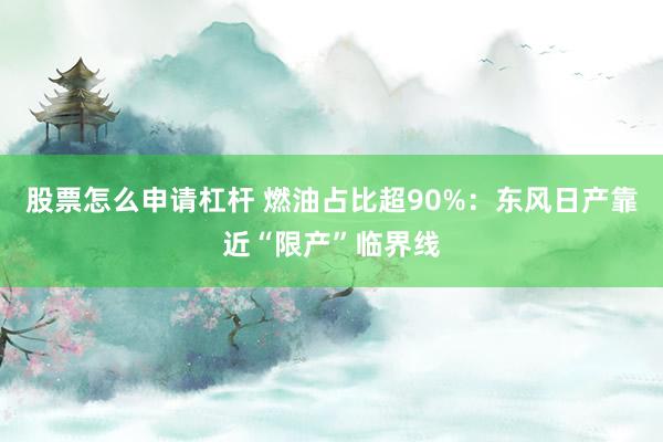 股票怎么申请杠杆 燃油占比超90%：东风日产靠近“限产”临界线