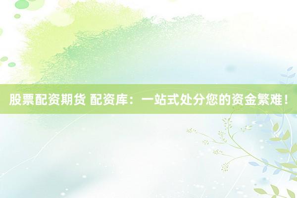 股票配资期货 配资库：一站式处分您的资金繁难！