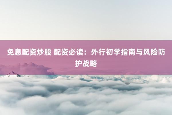 免息配资炒股 配资必读:外行初学指南与风险防护战略